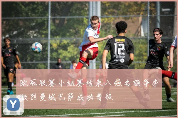 欧冠联赛小组赛结束八强名额争夺激烈曼城巴萨成功晋级