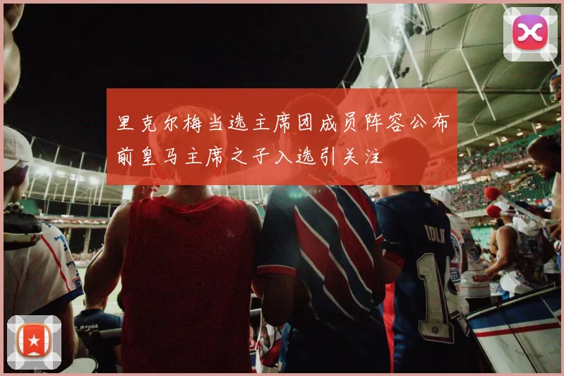 里克尔梅当选主席团成员阵容公布前皇马主席之子入选引关注