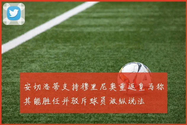 安切洛蒂支持穆里尼奥重返皇马称其能胜任并驳斥球员放纵说法