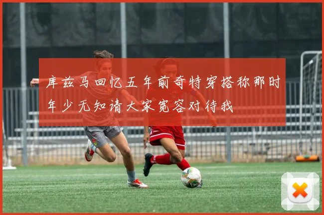 库兹马回忆五年前奇特穿搭称那时年少无知请大家宽容对待我