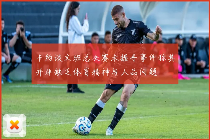 卡约谈文班总决赛未握手事件称其并非缺乏体育精神与人品问题