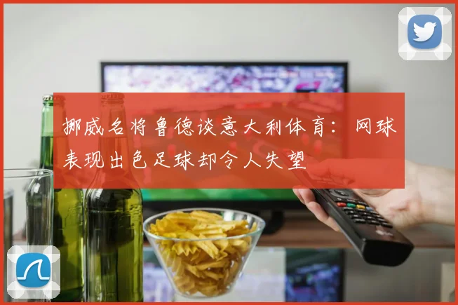 挪威名将鲁德谈意大利体育：网球表现出色足球却令人失望