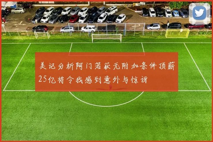 美记分析阿门若获无附加条件顶薪25亿将令我感到意外与惊讶