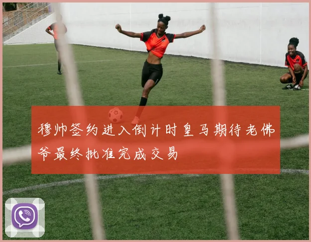 穆帅签约进入倒计时皇马期待老佛爷最终批准完成交易