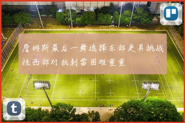 詹姆斯最后一舞选择东部更具挑战性西部对抗刺雷困难重重
