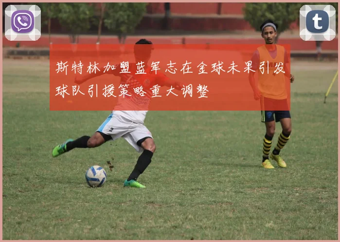 斯特林加盟蓝军志在金球未果引发球队引援策略重大调整