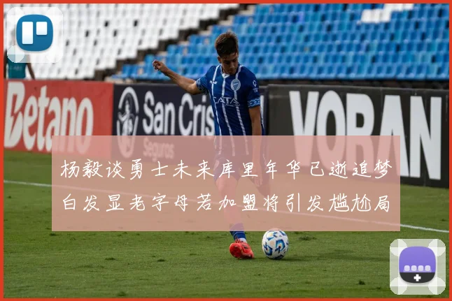 杨毅谈勇士未来库里年华已逝追梦白发显老字母若加盟将引发尴尬局面