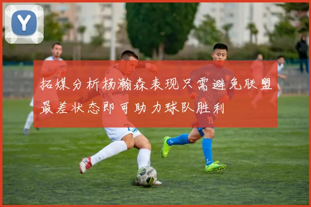 拓媒分析杨瀚森表现只需避免联盟最差状态即可助力球队胜利