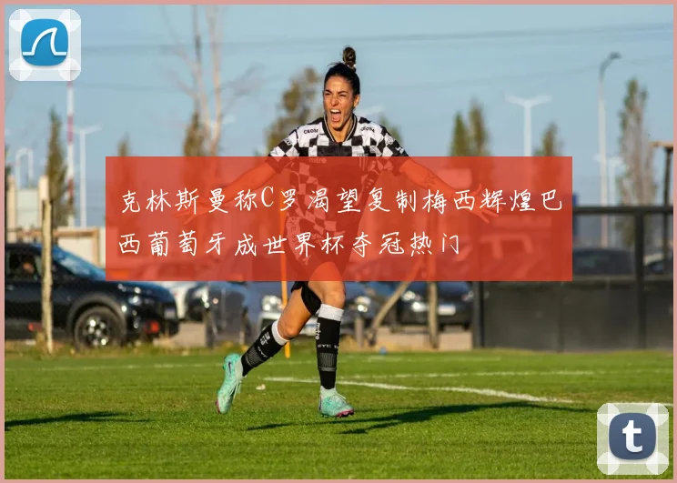 克林斯曼称C罗渴望复制梅西辉煌巴西葡萄牙成世界杯夺冠热门