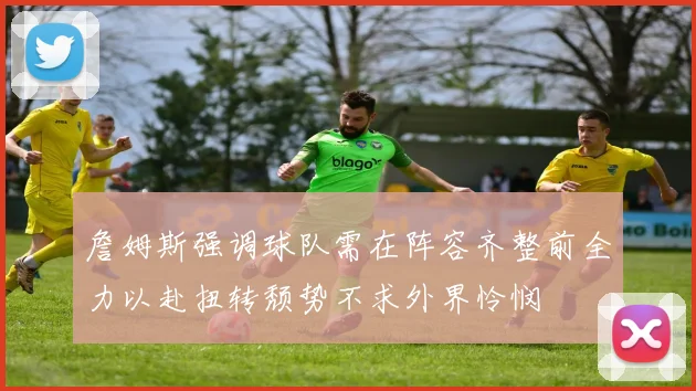 詹姆斯强调球队需在阵容齐整前全力以赴扭转颓势不求外界怜悯