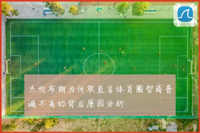 杰伦布朗为何敢直言体育圈智商普遍不高的背后原因分析