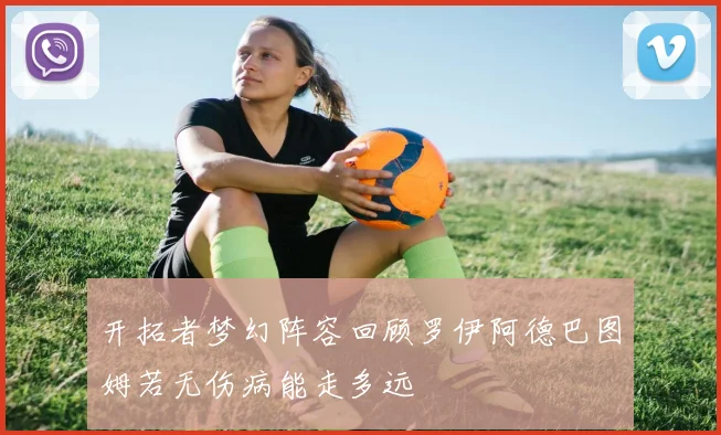 开拓者梦幻阵容回顾罗伊阿德巴图姆若无伤病能走多远