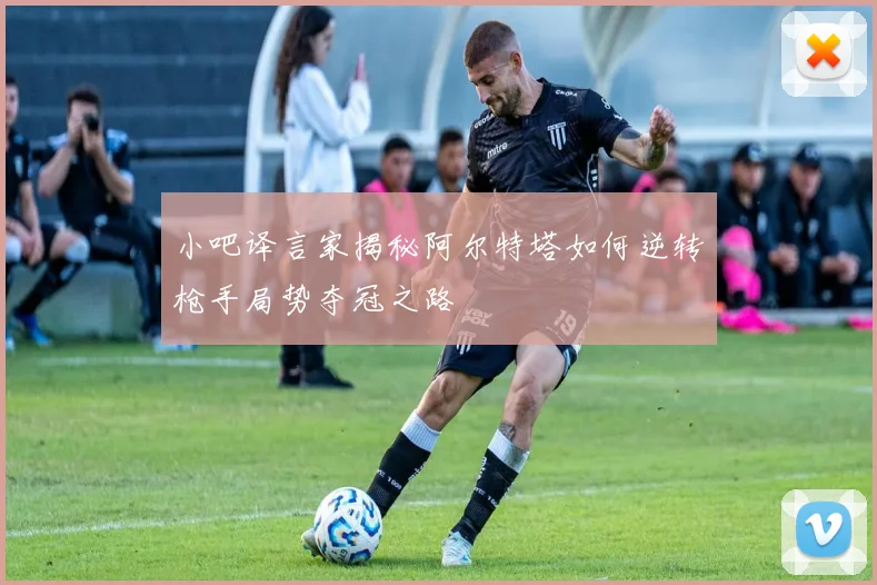小吧译言家揭秘阿尔特塔如何逆转枪手局势夺冠之路