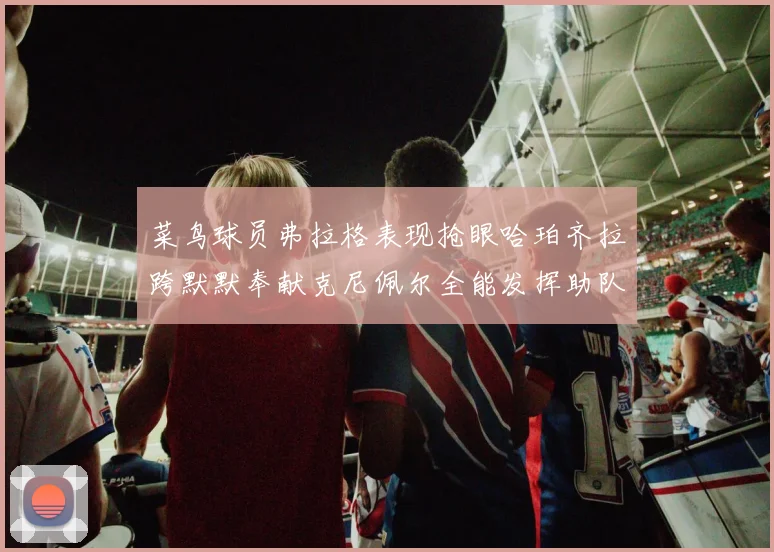 菜鸟球员弗拉格表现抢眼哈珀齐拉跨默默奉献克尼佩尔全能发挥助队取胜
