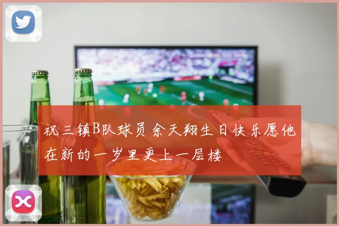祝三镇B队球员余天翔生日快乐愿他在新的一岁里更上一层楼