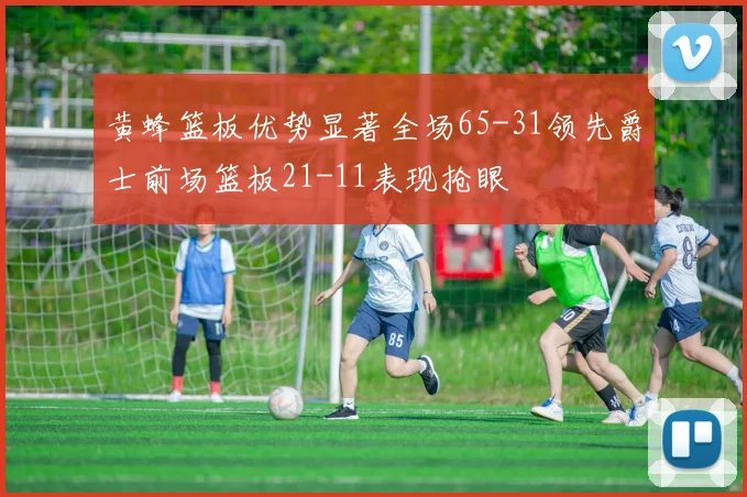 黄蜂篮板优势显著全场65-31领先爵士前场篮板21-11表现抢眼