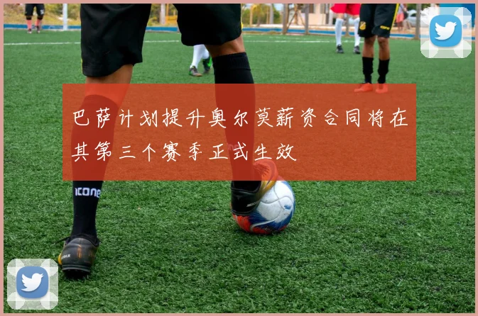 巴萨计划提升奥尔莫薪资合同将在其第三个赛季正式生效